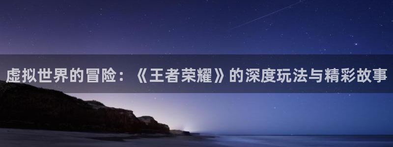 长征娱乐集团：虚拟世界的冒险：《王者荣耀》的深度玩法与精彩故