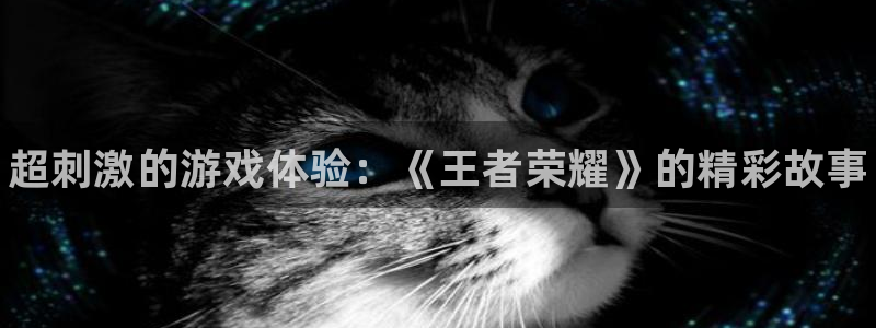 长征娱乐娱乐是真的吗：超刺激的游戏体验：《王者荣耀》的精彩故
