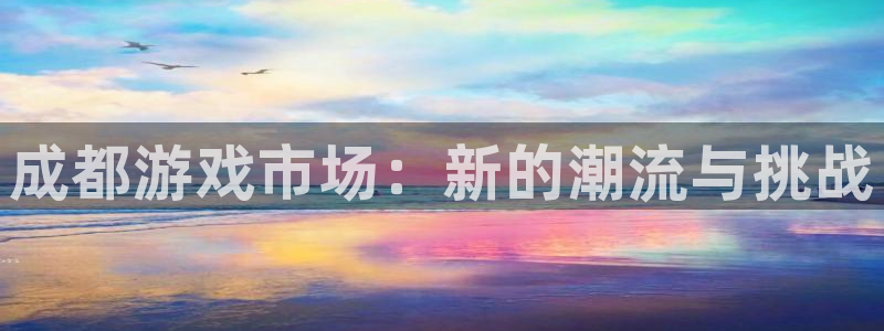 长征娱乐网页版地址：成都游戏市场：新的潮流与挑战