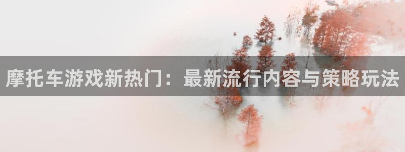 长征娱乐app下载|下载地址：摩托车游戏新热门：最新流行内容