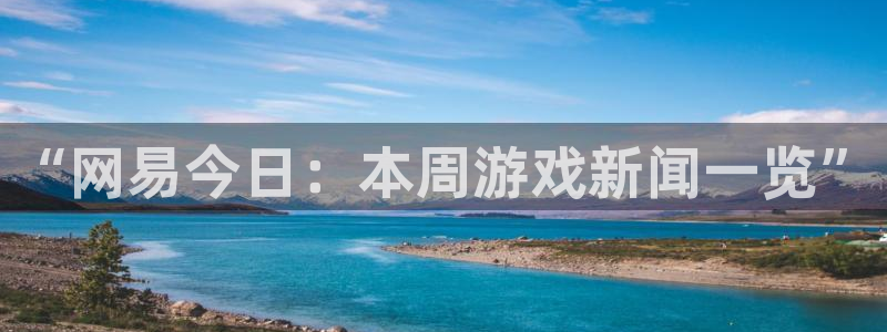 长征娱乐平台官网登录：“网易今日：本周游戏新闻一览”