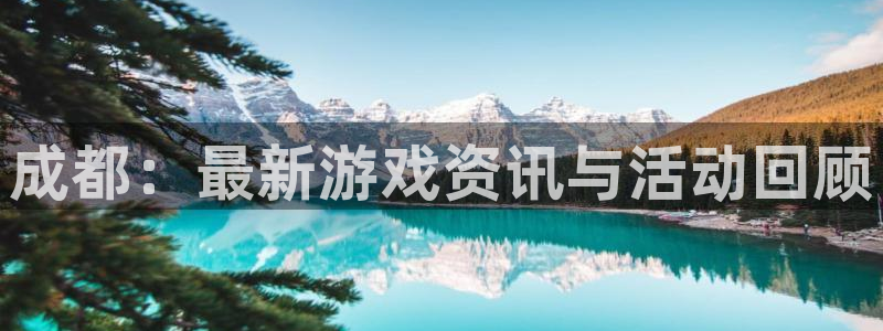 长征娱乐注册测速：成都：最新游戏资讯与活动回顾
