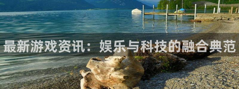 长征娱乐平台注册开户：最新游戏资讯：娱乐与科技的融合典范