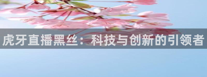 直播吧篮球直播在线观看：虎牙直播黑丝：科技与创新的引领者