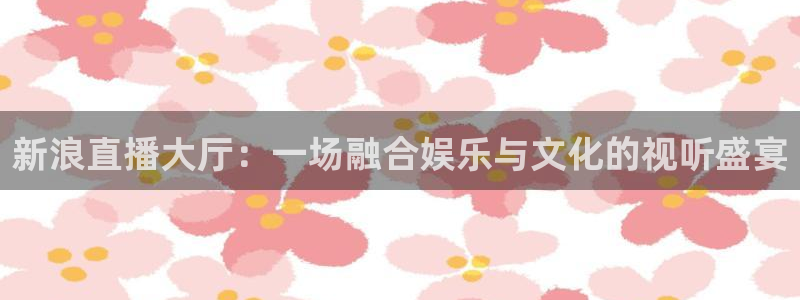 jrs直播低调看直播吧：新浪直播大厅：一场融合娱乐与文化的视听盛宴